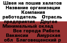 Швея на пошив халатов › Название организации ­ Компания-работодатель › Отрасль предприятия ­ Другое › Минимальный оклад ­ 20 000 - Все города Работа » Вакансии   . Амурская обл.,Благовещенский р-н